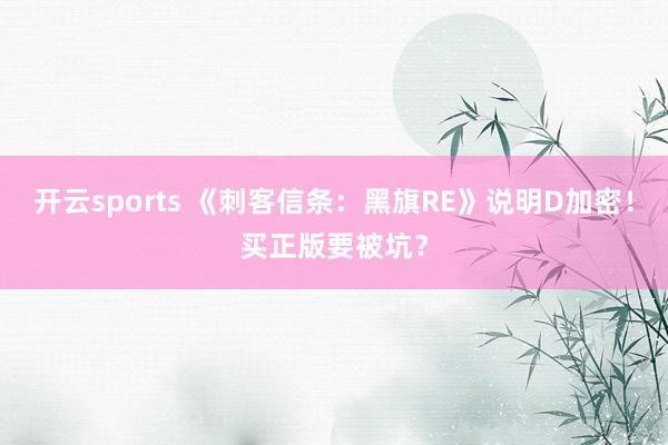 开云sports 《刺客信条：黑旗RE》说明D加密！买正版要被坑？