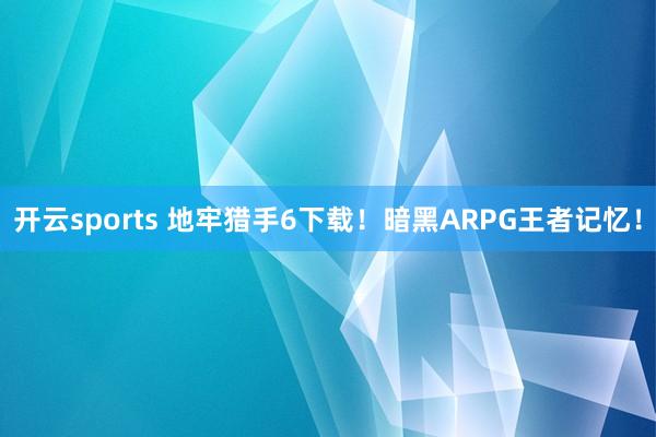 开云sports 地牢猎手6下载！暗黑ARPG王者记忆！