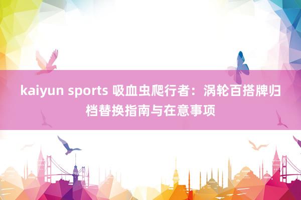 kaiyun sports 吸血虫爬行者：涡轮百搭牌归档替换指南与在意事项