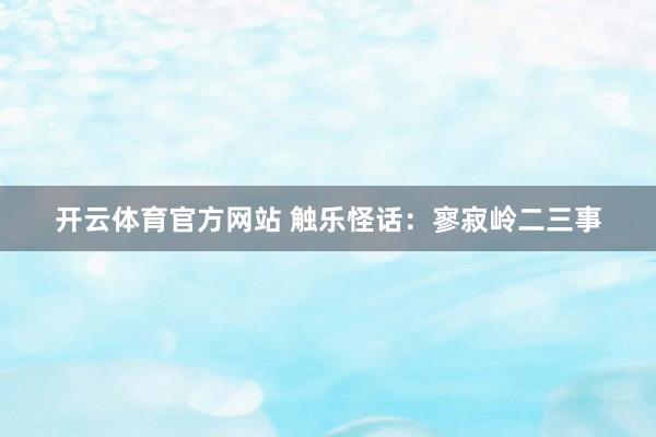 开云体育官方网站 触乐怪话：寥寂岭二三事