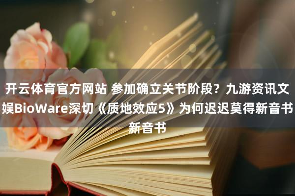 开云体育官方网站 参加确立关节阶段？九游资讯文娱BioWare深切《质地效应5》为何迟迟莫得新音书