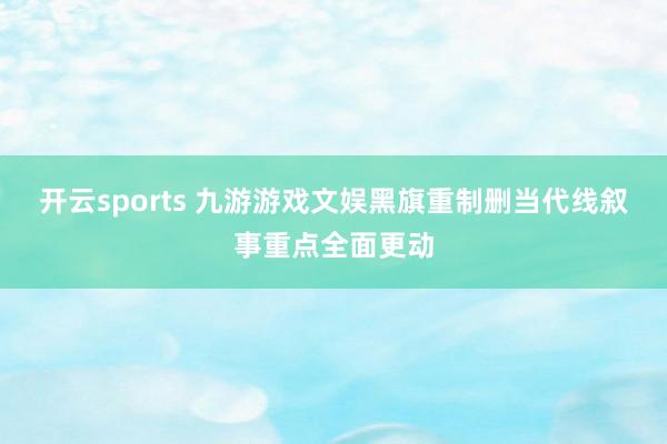 开云sports 九游游戏文娱黑旗重制删当代线叙事重点全面更动
