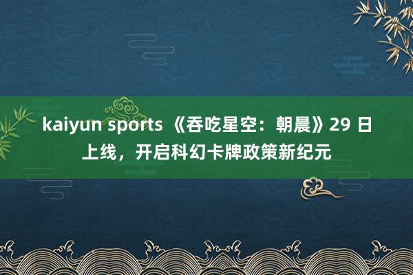 kaiyun sports 《吞吃星空：朝晨》29 日上线，开启科幻卡牌政策新纪元
