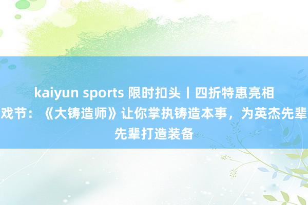 kaiyun sports 限时扣头丨四折特惠亮相中叶纪游戏节：《大铸造师》让你掌执铸造本事，为英杰先辈打造装备