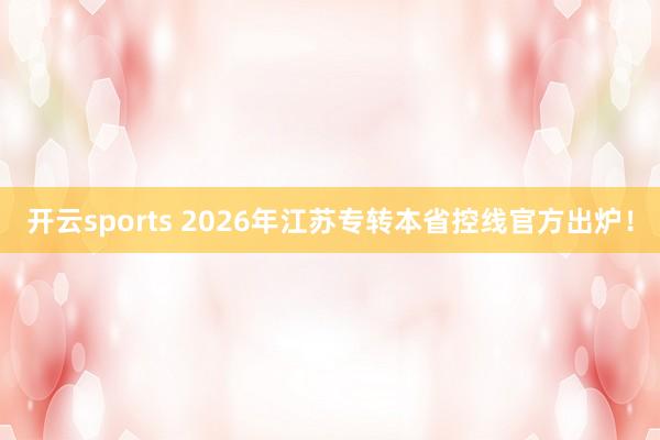 开云sports 2026年江苏专转本省控线官方出炉！