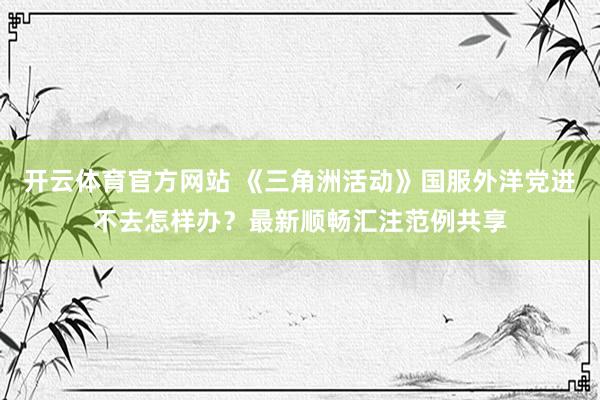 开云体育官方网站 《三角洲活动》国服外洋党进不去怎样办？最新顺畅汇注范例共享