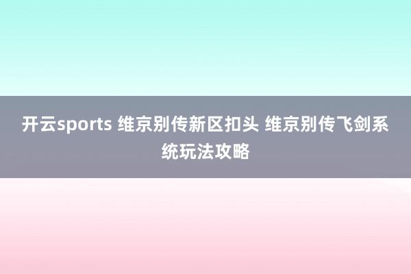 开云sports 维京别传新区扣头 维京别传飞剑系统玩法攻略
