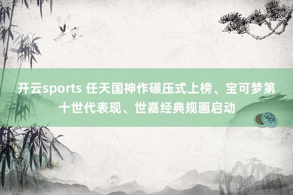 开云sports 任天国神作碾压式上榜、宝可梦第十世代表现、世嘉经典规画启动