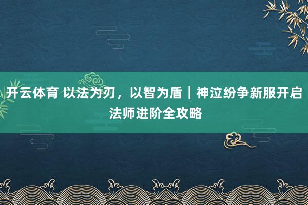 开云体育 以法为刃，以智为盾｜神泣纷争新服开启 法师进阶全攻略