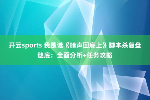 开云sports 我是谜《暗声回廊上》脚本杀复盘谜底：全面分析+任务攻略