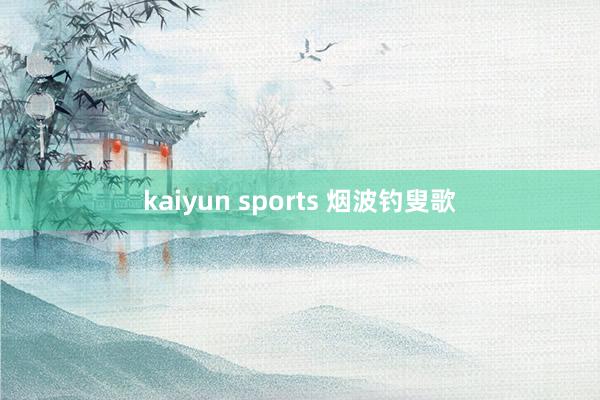 kaiyun sports 烟波钓叟歌
