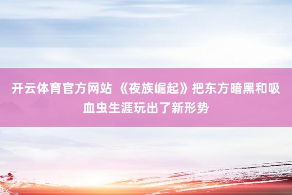 开云体育官方网站 《夜族崛起》把东方暗黑和吸血虫生涯玩出了新形势