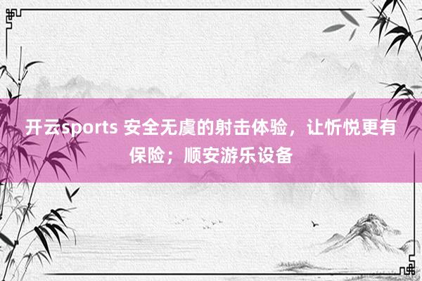 开云sports 安全无虞的射击体验，让忻悦更有保险；顺安游乐设备