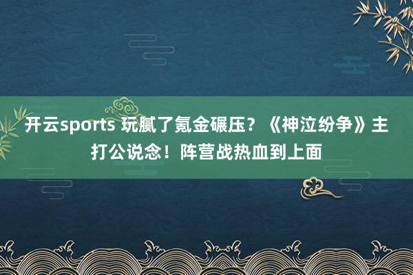 开云sports 玩腻了氪金碾压？《神泣纷争》主打公说念！阵营战热血到上面