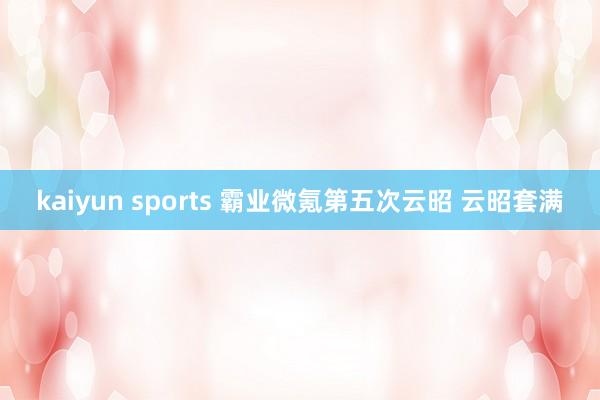 kaiyun sports 霸业微氪第五次云昭 云昭套满