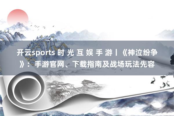 开云sports 时 光 互 娱 手 游丨《神泣纷争》：手游官网、下载指南及战场玩法先容