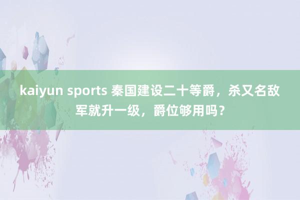 kaiyun sports 秦国建设二十等爵，杀又名敌军就升一级，爵位够用吗？