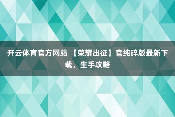 开云体育官方网站 【荣耀出征】官纯碎版最新下载，生手攻略