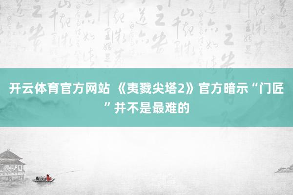 开云体育官方网站 《夷戮尖塔2》官方暗示“门匠”并不是最难的