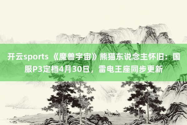 开云sports 《魔兽宇宙》熊猫东说念主怀旧：国服P3定档4月30日，雷电王座同步更新