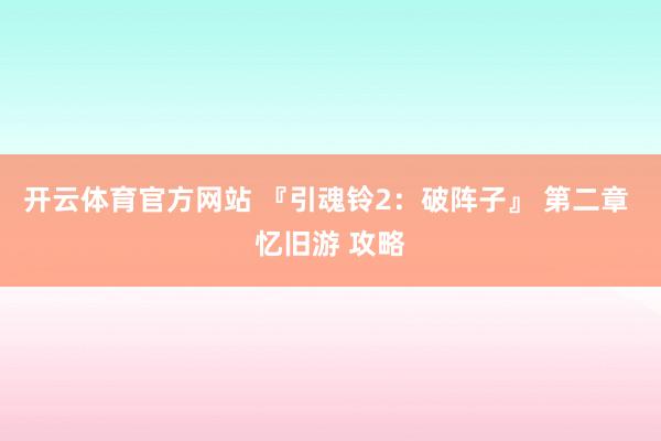 开云体育官方网站 『引魂铃2：破阵子』 第二章 忆旧游 攻略
