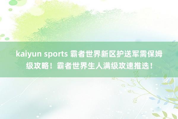 kaiyun sports 霸者世界新区护送军需保姆级攻略！霸者世界生人满级攻速推选！