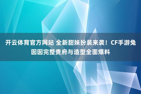 开云体育官方网站 全新甜妹扮装来袭！CF手游兔囡囡完整贵府与造型全面爆料