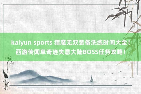 kaiyun sports 猎魔无双装备洗练时间大全！西游传闻单奇迹失意大陆BOSS任务攻略！