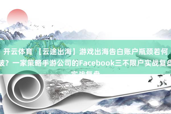 开云体育 【云途出海】游戏出海告白账户瓶颈若何破？一家策略手游公司的Facebook三不限户实战复盘