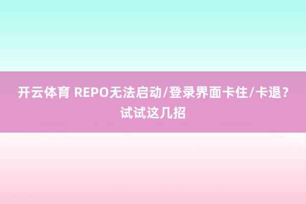 开云体育 REPO无法启动/登录界面卡住/卡退？试试这几招