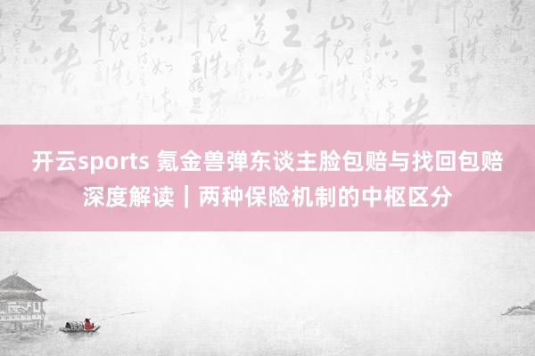 开云sports 氪金兽弹东谈主脸包赔与找回包赔深度解读｜两种保险机制的中枢区分