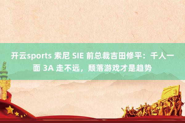 开云sports 索尼 SIE 前总裁吉田修平：千人一面 3A 走不远，颓落游戏才是趋势