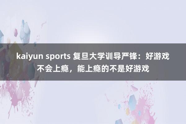 kaiyun sports 复旦大学训导严锋：好游戏不会上瘾，能上瘾的不是好游戏