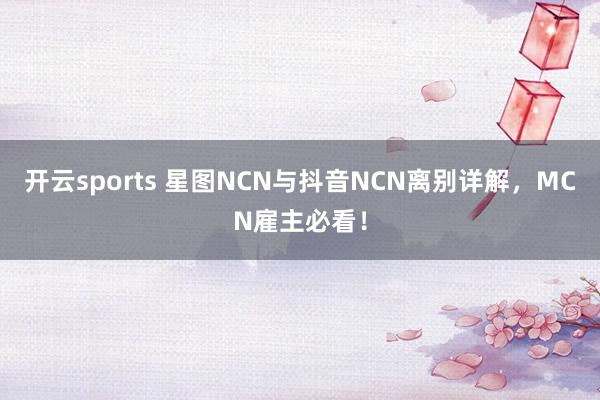 开云sports 星图NCN与抖音NCN离别详解，MCN雇主必看！
