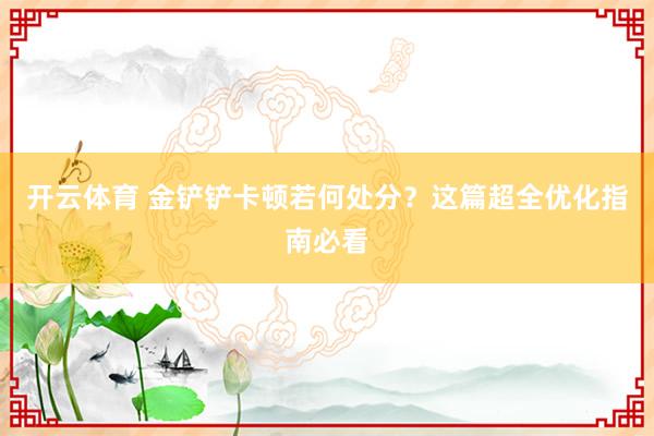 开云体育 金铲铲卡顿若何处分？这篇超全优化指南必看