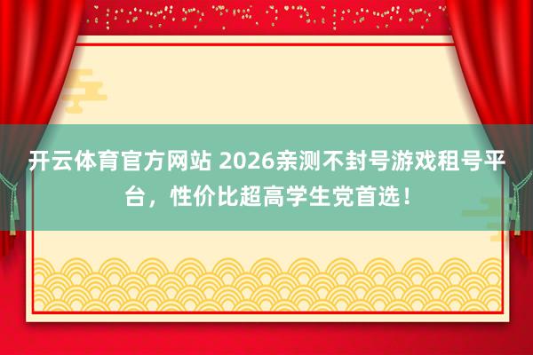 开云体育官方网站 2026亲测不封号游戏租号平台，性价比超高学生党首选！