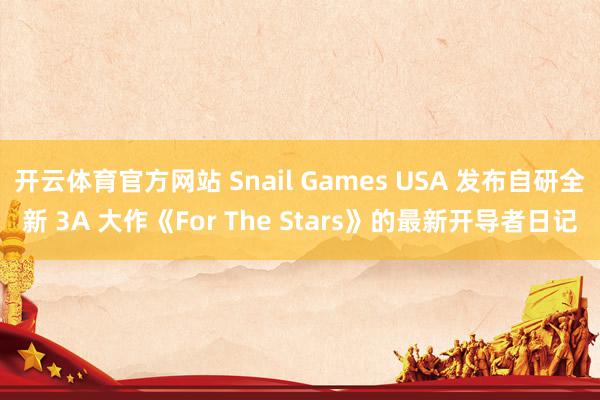 开云体育官方网站 Snail Games USA 发布自研全新 3A 大作《For The Stars》的最新开导者日记