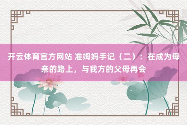 开云体育官方网站 准姆妈手记（二）：在成为母亲的路上，与我方的父母再会