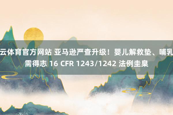 开云体育官方网站 亚马逊严查升级！婴儿解救垫、哺乳枕需得志 16 CFR 1243/1242 法例圭臬