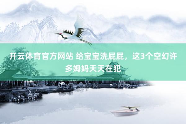 开云体育官方网站 给宝宝洗屁屁，这3个空幻许多姆妈天天在犯