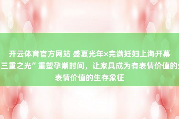 开云体育官方网站 盛夏光年×完满妊妇上海开幕周：以“三重之光”重塑孕潮时间，让家具成为有表情价值的生存象征