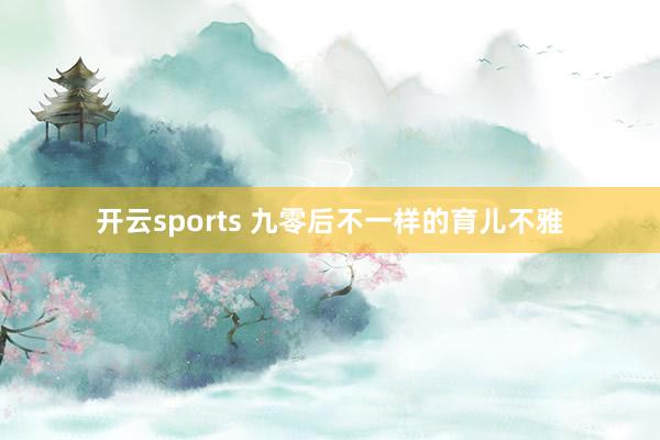 开云sports 九零后不一样的育儿不雅