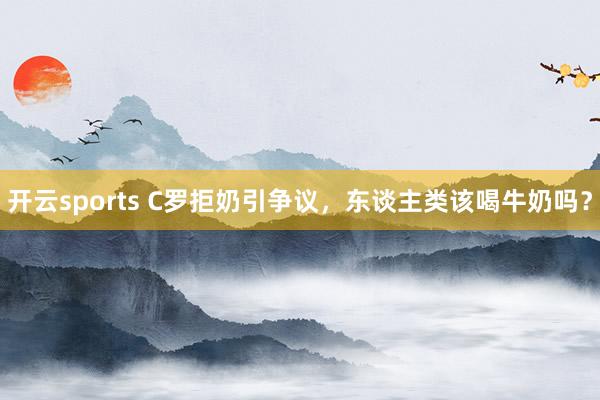 开云sports C罗拒奶引争议，东谈主类该喝牛奶吗？