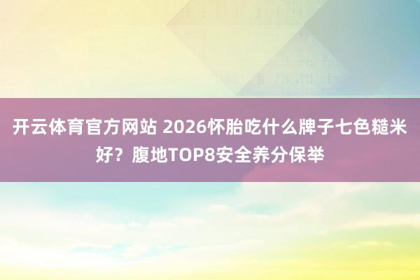 开云体育官方网站 2026怀胎吃什么牌子七色糙米好？腹地TOP8安全养分保举