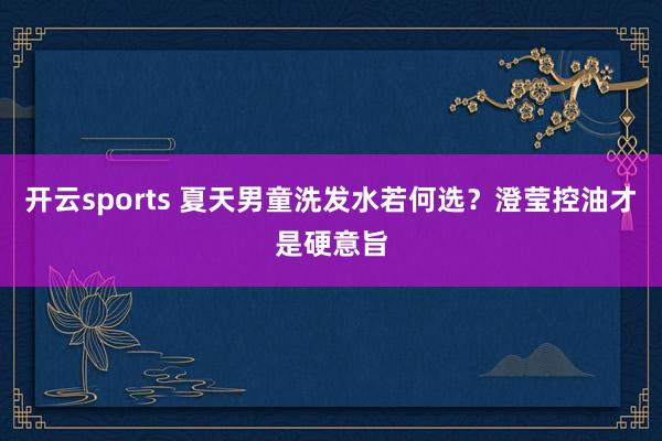 开云sports 夏天男童洗发水若何选？澄莹控油才是硬意旨