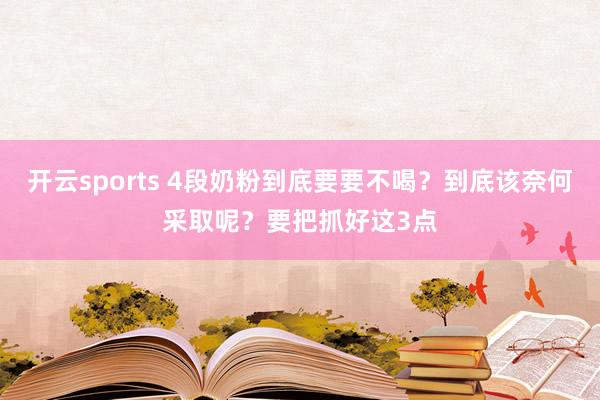 开云sports 4段奶粉到底要要不喝？到底该奈何采取呢？要把抓好这3点