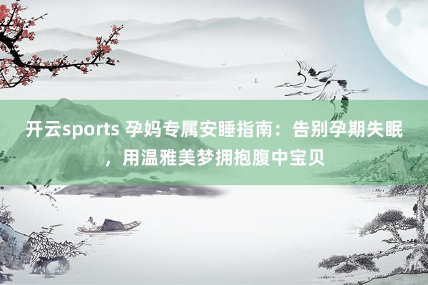 开云sports 孕妈专属安睡指南：告别孕期失眠，用温雅美梦拥抱腹中宝贝