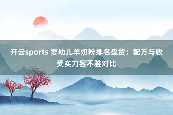 开云sports 婴幼儿羊奶粉排名盘货：配方与收受实力客不雅对比