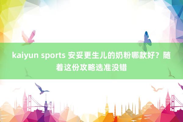 kaiyun sports 安妥更生儿的奶粉哪款好？随着这份攻略选准没错