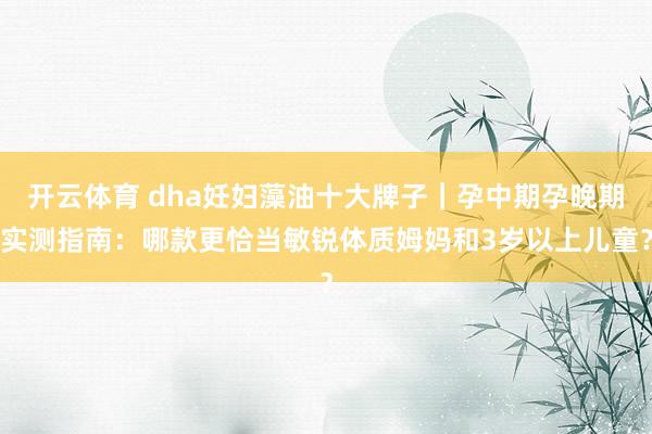 开云体育 dha妊妇藻油十大牌子｜孕中期孕晚期实测指南：哪款更恰当敏锐体质姆妈和3岁以上儿童？